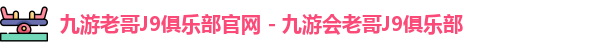 九游老哥J9俱乐部官网 - 九游会老哥J9俱乐部